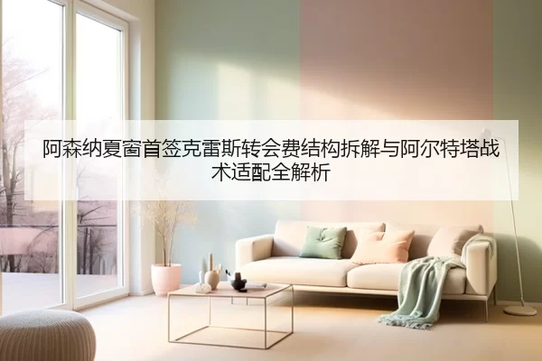 阿森纳夏窗首签克雷斯转会费结构拆解与阿尔特塔战术适配全解析