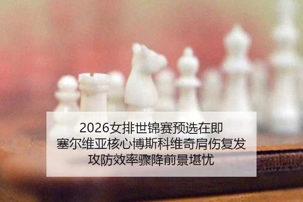 2026女排世锦赛预选在即 塞尔维亚核心博斯科维奇肩伤复发 攻防效率骤降前景堪忧