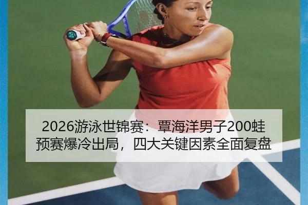 2026游泳世锦赛：覃海洋男子200蛙预赛爆冷出局，四大关键因素全面复盘