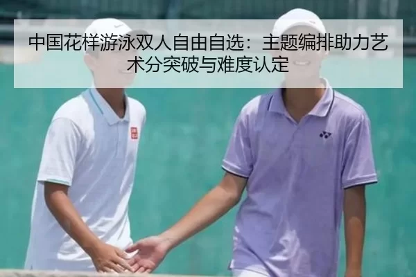 中国花样游泳双人自由自选：主题编排助力艺术分突破与难度认定